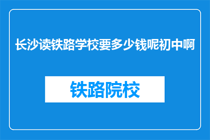 长沙读铁路学校要多少钱呢初中啊(长沙读铁路学校的费用是多少？初中阶段需要多少资金？)