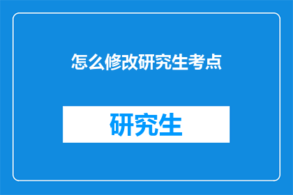 怎么修改研究生考点(如何调整研究生考试的考点？)