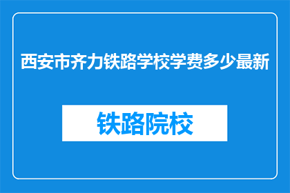 西安市齐力铁路学校学费多少最新(西安市齐力铁路学校最新学费是多少？)