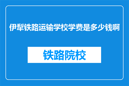 伊犁铁路运输学校学费是多少钱啊(伊犁铁路运输学校学费是多少？)