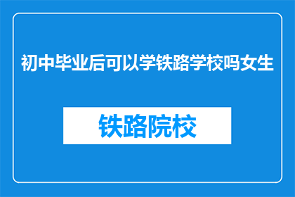 初中毕业后可以学铁路学校吗女生(初中毕业女生能否选择学习铁路专业？)