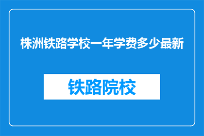 株洲铁路学校一年学费多少最新(株洲铁路学校一年学费是多少？最新信息请查收)