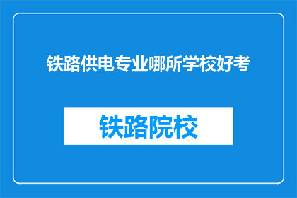 铁路供电专业哪所学校好考(哪所铁路供电专业院校是考试的热门选择？)
