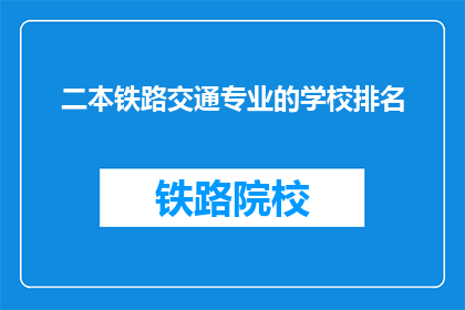 二本铁路交通专业的学校排名(二本院校中，铁路交通专业排名如何？)