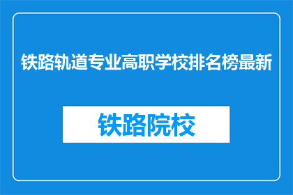 铁路轨道专业高职学校排名榜最新(最新铁路轨道专业高职学校排名榜是什么？)