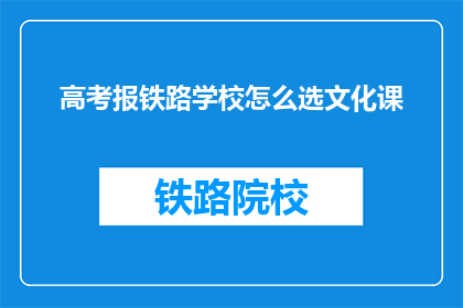 高考报铁路学校怎么选文化课(高考后如何选择合适的铁路学校？)