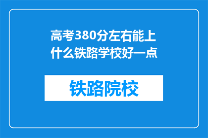 高考380分左右能上什么铁路学校好一点(高考380分左右，能上哪些铁路学校？)