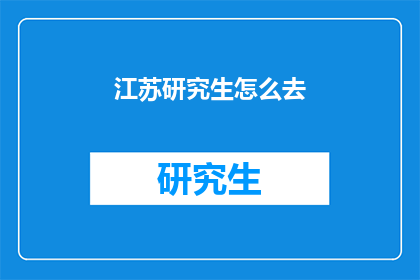江苏研究生怎么去(江苏研究生如何前往目的地？)