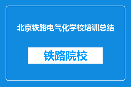 北京铁路电气化学校培训总结(北京铁路电气化学校培训总结如何？)