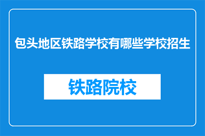 包头地区铁路学校有哪些学校招生(包头地区铁路学校招生信息一览)