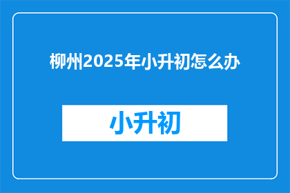柳州2025年小升初怎么办(柳州2025年小升初，家长和学生该如何准备？)