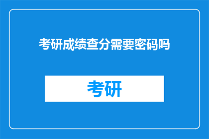 考研成绩查分需要密码吗(考研成绩查询是否需要密码？)