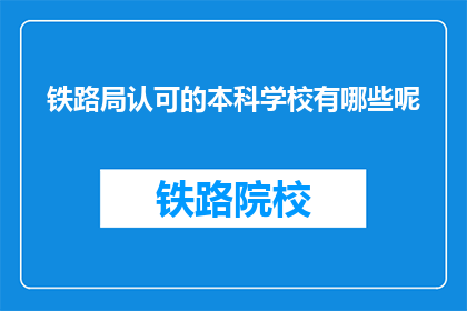 铁路局认可的本科学校有哪些呢(哪些本科院校被铁路局所认可？)