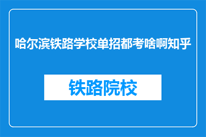 哈尔滨铁路学校单招都考啥啊知乎(哈尔滨铁路学校单招考试内容是什么？)