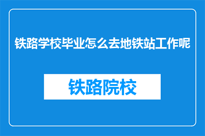 铁路学校毕业怎么去地铁站工作呢(如何从铁路学校毕业后进入地铁站工作？)
