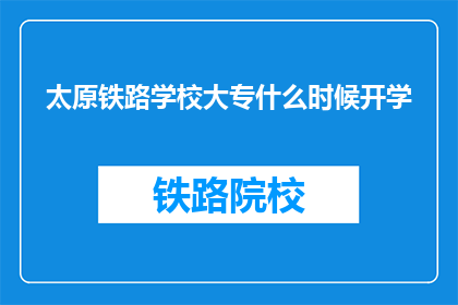 太原铁路学校大专什么时候开学(太原铁路学校大专开学时间是什么时候？)