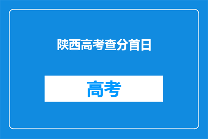 陕西高考查分首日(陕西高考分数查询首日：考生如何快速获取成绩？)
