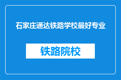 石家庄通达铁路学校最好专业(石家庄通达铁路学校哪个专业最优秀？)