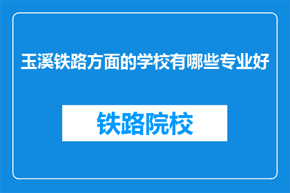 玉溪铁路方面的学校有哪些专业好(玉溪铁路专业学校有哪些专业好？)