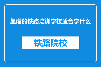 靠谱的铁路培训学校适合学什么(铁路培训学校适合学什么？)