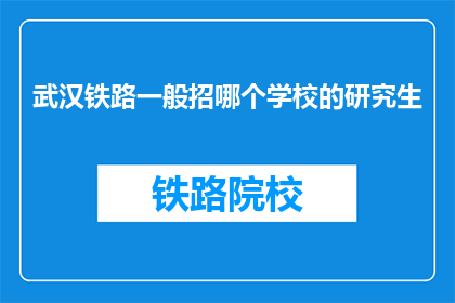 武汉铁路一般招哪个学校的研究生(武汉铁路局通常招聘哪些学校研究生？)
