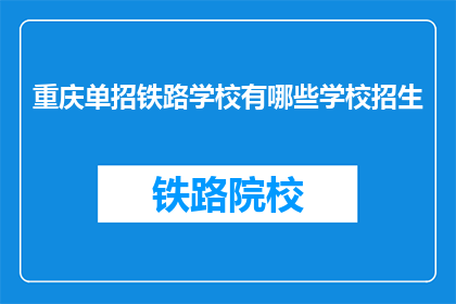 重庆单招铁路学校有哪些学校招生(重庆单招铁路学校招生情况一览)