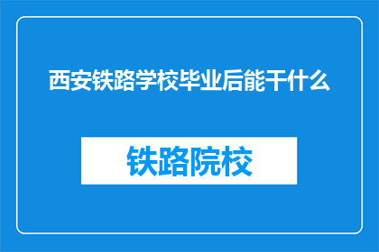 西安铁路学校毕业后能干什么(西安铁路学校毕业生未来职业路径探索)