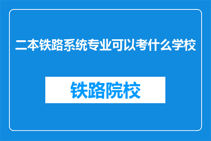 二本铁路系统专业可以考什么学校(二本铁路系统专业毕业生，可选择哪些院校深造？)