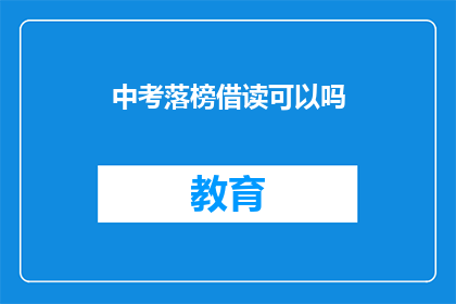 中考落榜借读可以吗(中考落榜后，借读是否可行？)