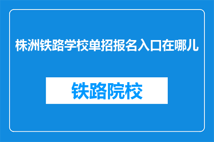 株洲铁路学校单招报名入口在哪儿(株洲铁路学校单招报名入口在哪里？)