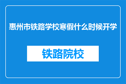惠州市铁路学校寒假什么时候开学(惠州市铁路学校寒假后何时开学？)