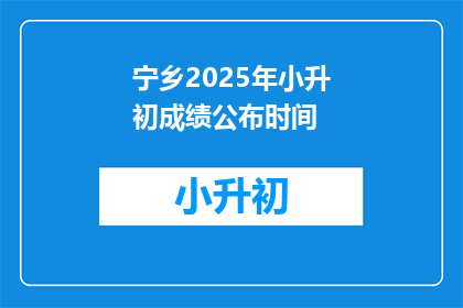 宁乡2025年小升初成绩公布时间(宁乡2025年小升初成绩何时公布？)
