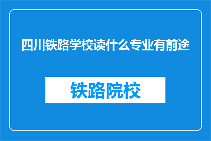 四川铁路学校读什么专业有前途(四川铁路学校哪些专业有未来前景？)
