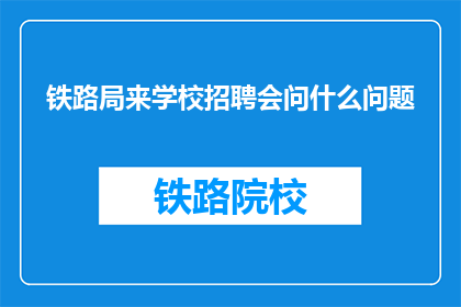 铁路局来学校招聘会问什么问题(铁路局校园招聘会，他们究竟在寻找什么？)