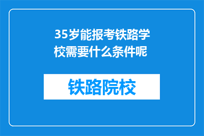 35岁能报考铁路学校需要什么条件呢(35岁能否报考铁路学校？需要满足哪些条件？)