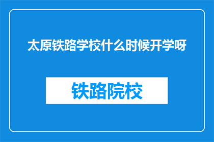 太原铁路学校什么时候开学呀(太原铁路学校开学时间是什么时候？)
