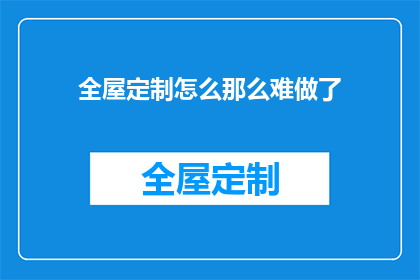 全屋定制怎么那么难做了(全屋定制为何如此复杂？)