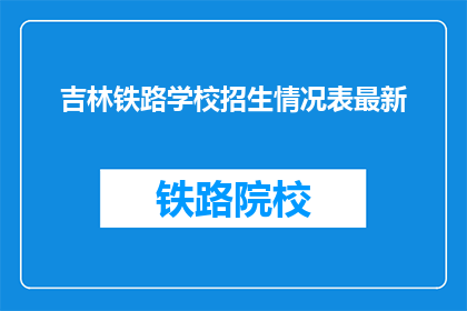 吉林铁路学校招生情况表最新(吉林铁路学校最新招生情况表，您了解了吗？)