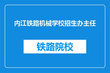 内江铁路机械学校招生办主任(内江铁路机械学校招生办主任是谁？)