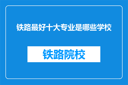 铁路最好十大专业是哪些学校(哪些学校是铁路行业最佳选择？)