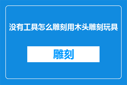 没有工具怎么雕刻用木头雕刻玩具(如何仅凭手工技巧在无专业工具的情况下雕刻木质玩具？)