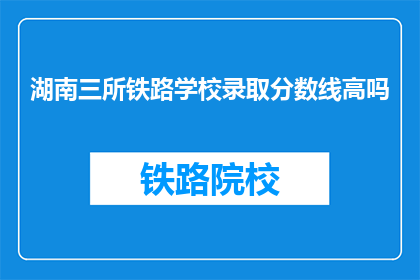 湖南三所铁路学校录取分数线高吗(湖南三所铁路学校录取分数线高吗？)