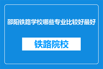 邵阳铁路学校哪些专业比较好最好(哪些专业在邵阳铁路学校表现突出？)