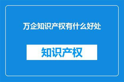 万企知识产权有什么好处(万企知识产权的益处是什么？)