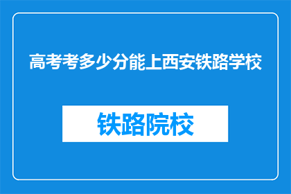 高考考多少分能上西安铁路学校(高考分数需达到多少，才能被西安铁路学校录取？)