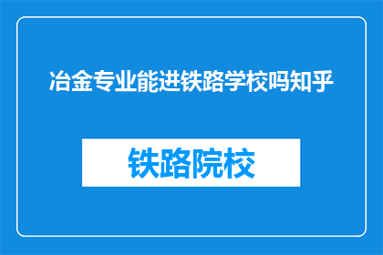 冶金专业能进铁路学校吗知乎(冶金专业学生能否进入铁路学校深造？)