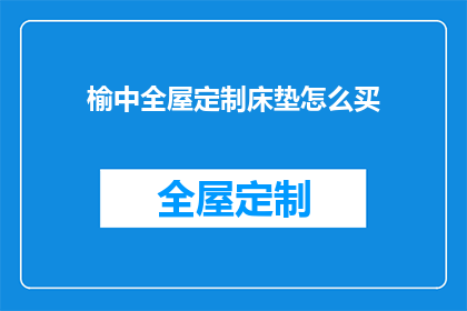 榆中全屋定制床垫怎么买(如何选购榆中全屋定制床垫？)