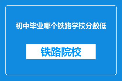 初中毕业哪个铁路学校分数低(初中毕业生，哪所铁路学校分数要求最低？)