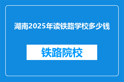 湖南2025年读铁路学校多少钱(湖南2025年读铁路学校的费用是多少？)