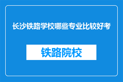 长沙铁路学校哪些专业比较好考(长沙铁路学校哪些专业比较好考？)